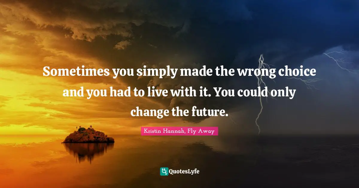 Sometimes you simply made the wrong choice and you had to live with it. You could only change the future.