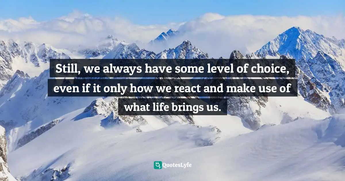 Still, we always have some level of choice, even if it only how we react and make use of what life brings us.
