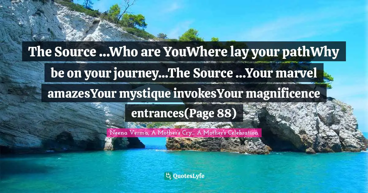 Source Of Life Quotes: "The Source …Who are YouWhere lay your pathWhy be on your journey...The Source …Your marvel amazesYour mystique invokesYour magnificence entrances(Page 88)"