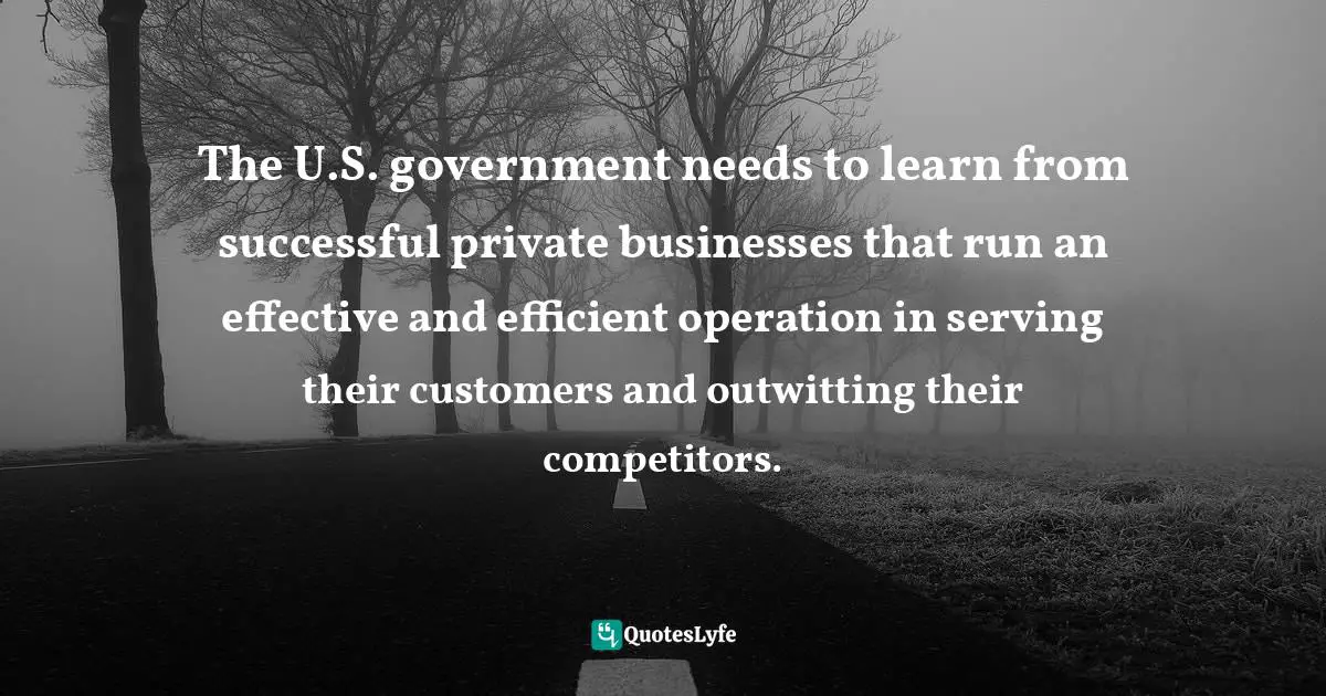 The U.S. government needs to learn from successful private businesses that run an effective and efficient operation in serving their customers and outwitting their competitors.