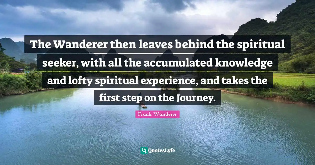 The Wanderer then leaves behind the spiritual seeker, with all the accumulated knowledge and lofty spiritual experience, and takes the first step on the Journey.