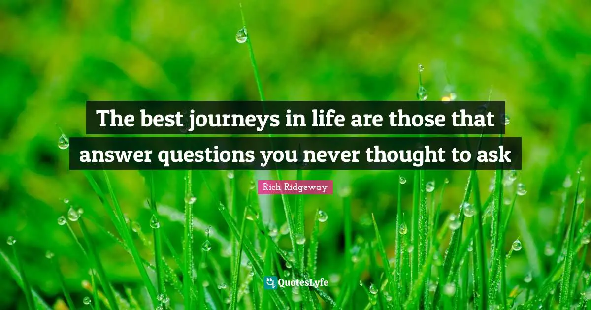 The best journeys in life are those that answer questions you never thought to ask