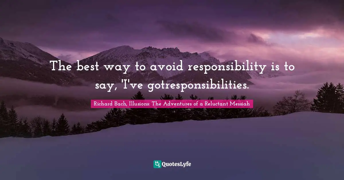 Richard Bach, Illusions: The Adventures of a Reluctant Messiah Quotes: The best way to avoid responsibility is to say, 'I've gotresponsibilities.