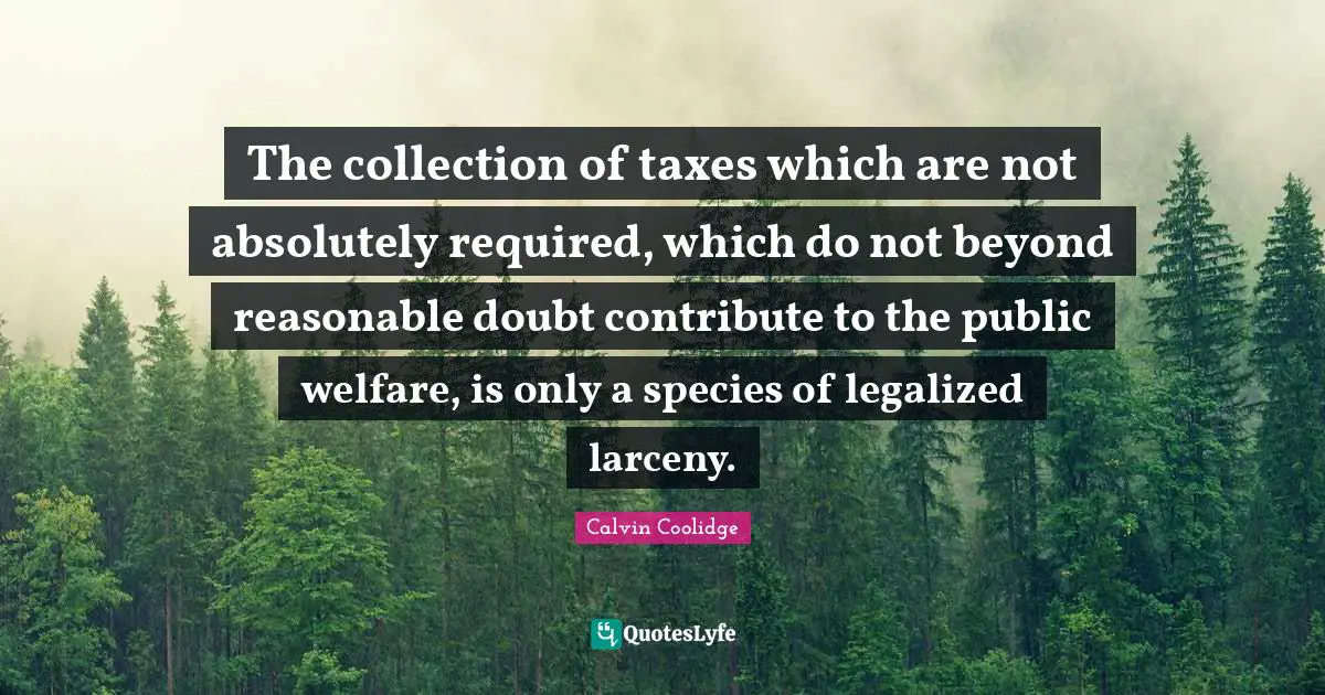 The collection of taxes which are not absolutely required, which do not beyond reasonable doubt contribute to the public welfare, is only a species of legalized larceny.