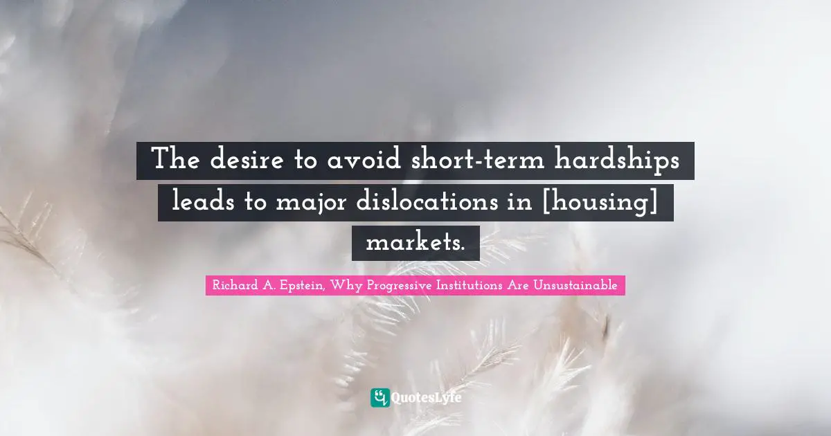 The desire to avoid short-term hardships leads to major dislocations in [housing] markets.