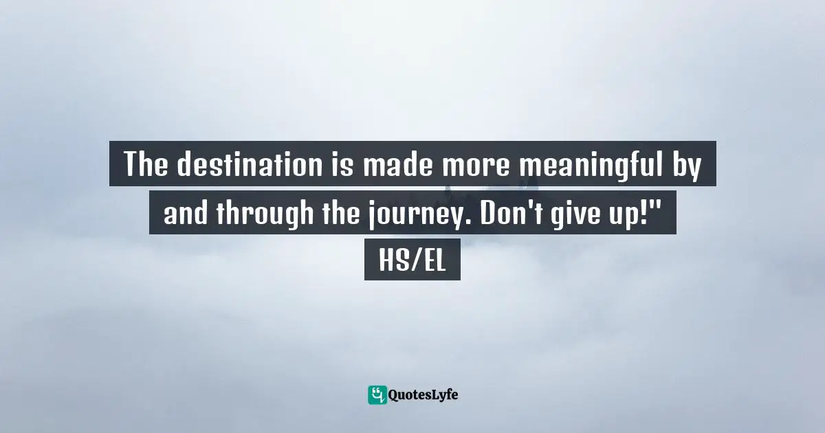 The destination is made more meaningful by and through the journey. Don't give up!" HS/EL