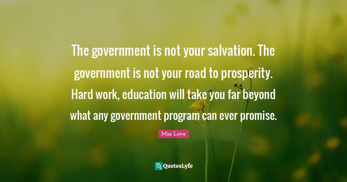 The government is not your salvation. The government is not your road to prosperity. Hard work, education will take you far beyond what any government program can ever promise.