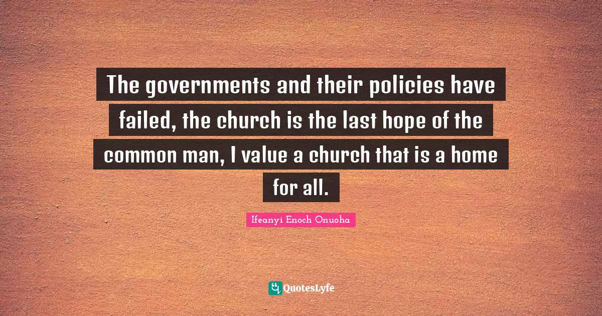 The governments and their policies have failed, the church is the last hope of the common man, I value a church that is a home for all.