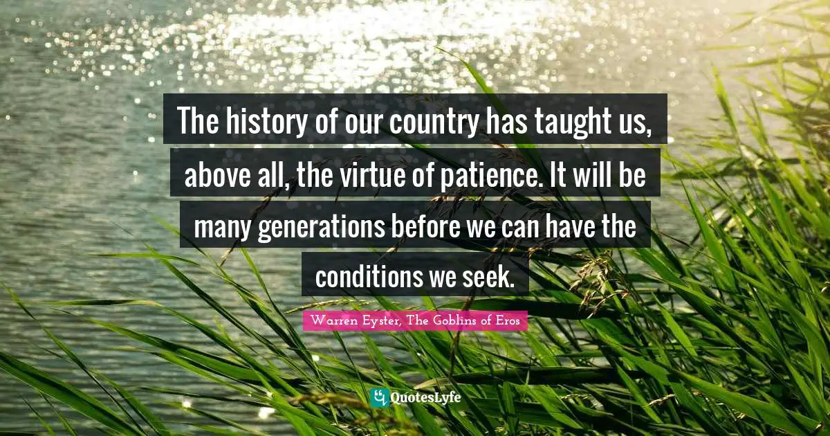 The history of our country has taught us, above all, the virtue of patience. It will be many generations before we can have the conditions we seek.