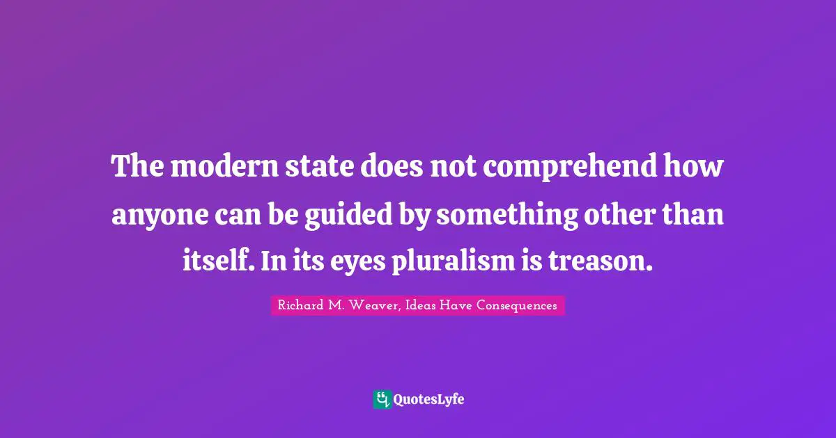 The modern state does not comprehend how anyone can be guided by something other than itself. In its eyes pluralism is treason.