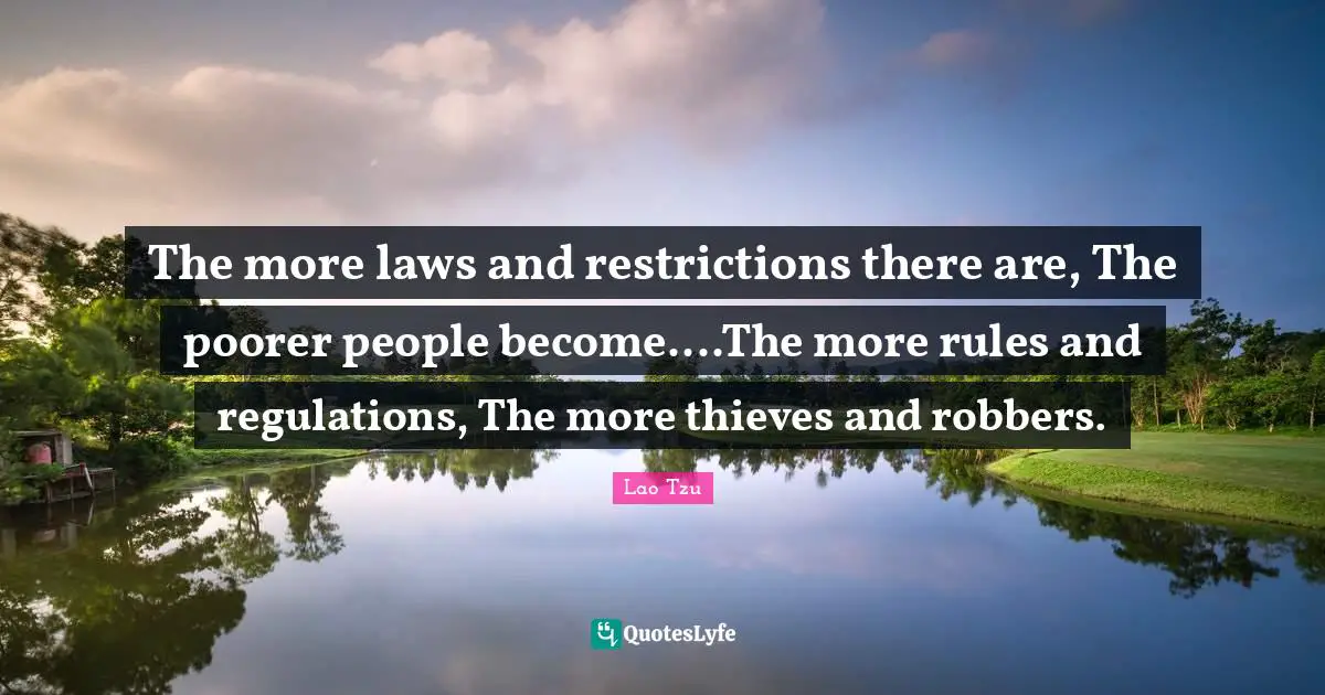 Lao Tzu Quotes: The more laws and restrictions there are, The poorer people become....The more rules and regulations, The more thieves and robbers.