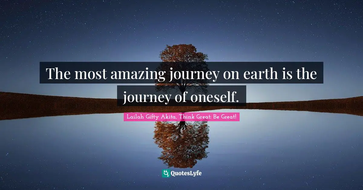 The most amazing journey on earth is the journey of oneself.