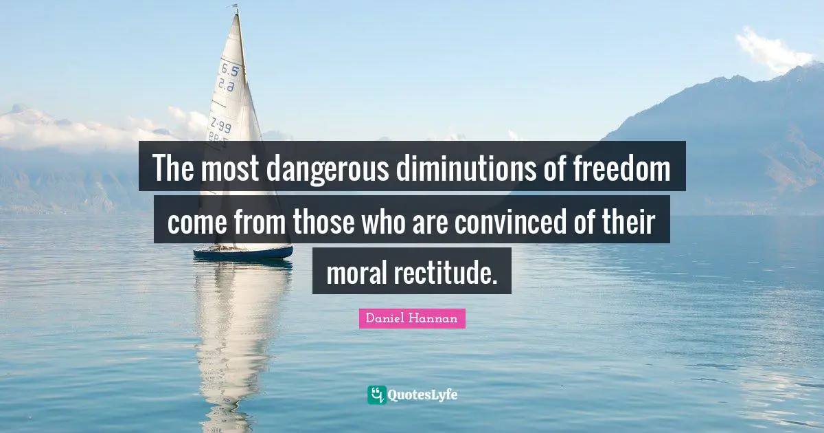 The most dangerous diminutions of freedom come from those who are convinced of their moral rectitude.