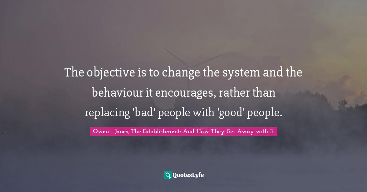 The objective is to change the system and the behaviour it encourages, rather than replacing 'bad' people with 'good' people.