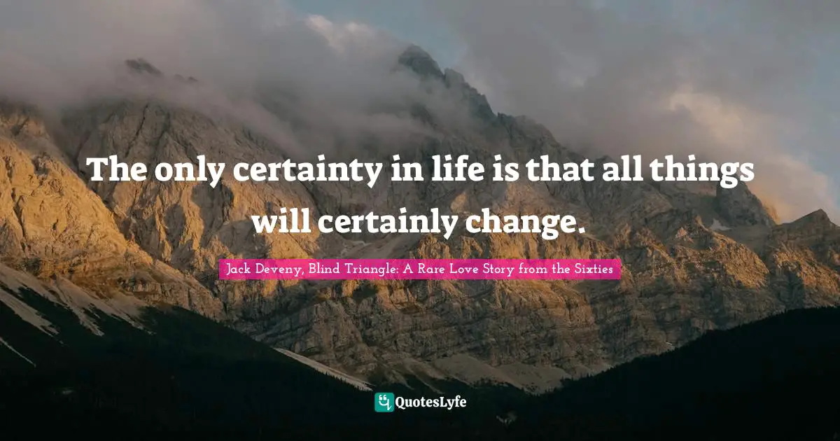 The only certainty in life is that all things will certainly change.