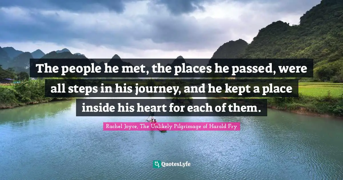 The people he met, the places he passed, were all steps in his journey, and he kept a place inside his heart for each of them.