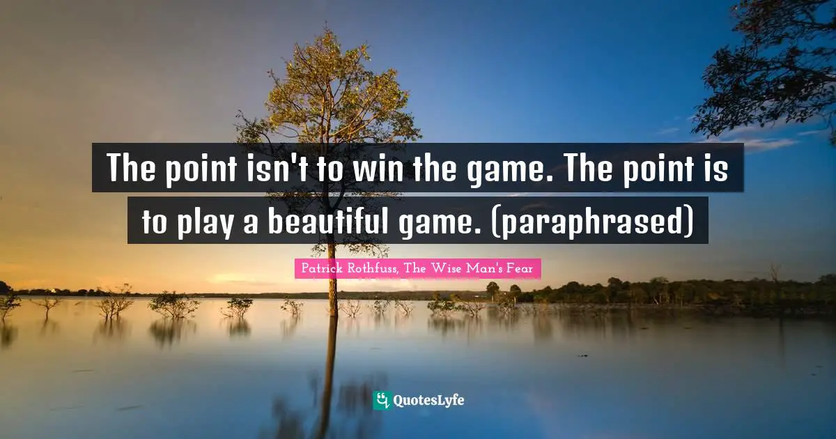 The point isn't to win the game. The point is to play a beautiful game. (paraphrased)