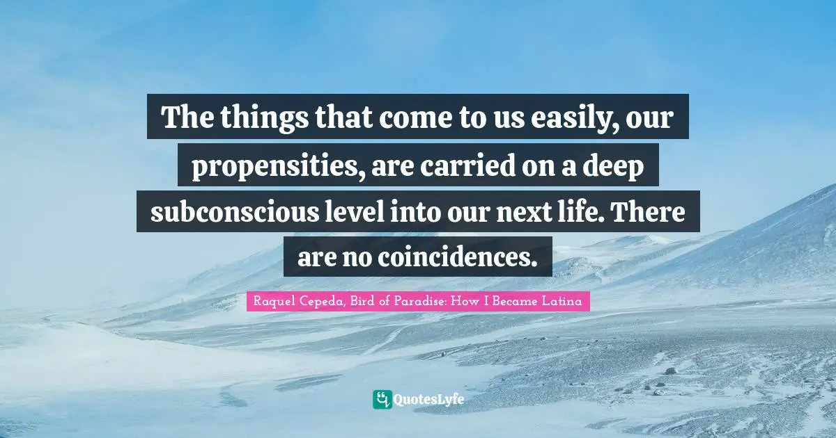 The things that come to us easily, our propensities, are carried on a deep subconscious level into our next life. There are no coincidences.