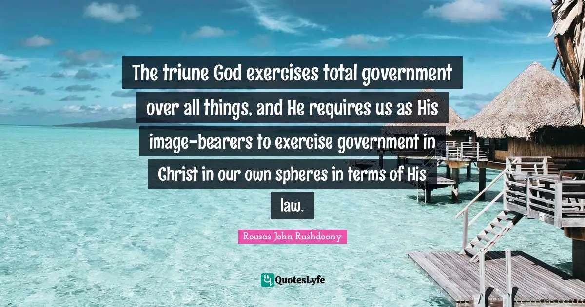The triune God exercises total government over all things, and He requires us as His image-bearers to exercise government in Christ in our own spheres in terms of His law.