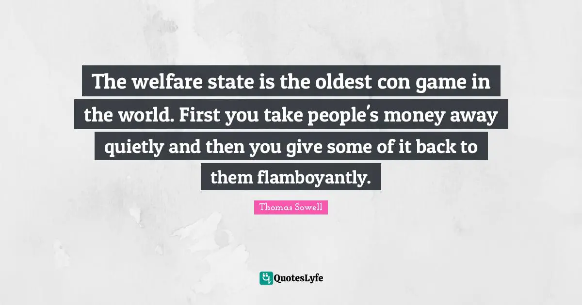 The welfare state is the oldest con game in the world. First you take people's money away quietly and then you give some of it back to them flamboyantly.
