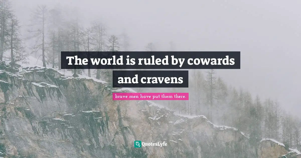 The world is ruled by cowards and cravens