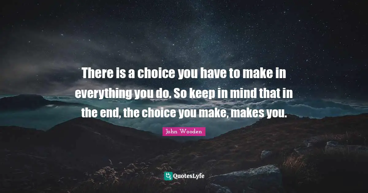 John Wooden Quotes: "There is a choice you have to make in everything you do. So keep in mind that in the end, the choice you make, makes you."