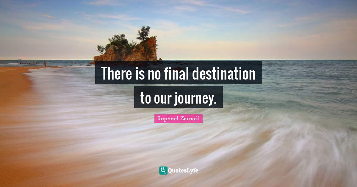 There is no final destination to our journey.... Quote by Raphael
