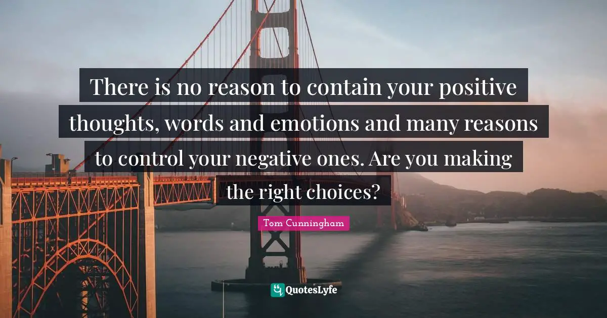 There is no reason to contain your positive thoughts, words and emotions and many reasons to control your negative ones. Are you making the right choices?