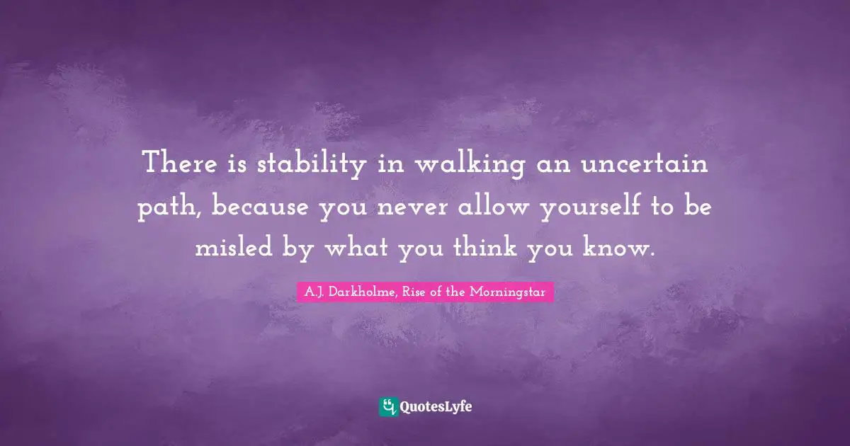 A.J. Darkholme, Rise of the Morningstar Quotes: There is stability in walking an uncertain path, because you never allow yourself to be misled by what you think you know.