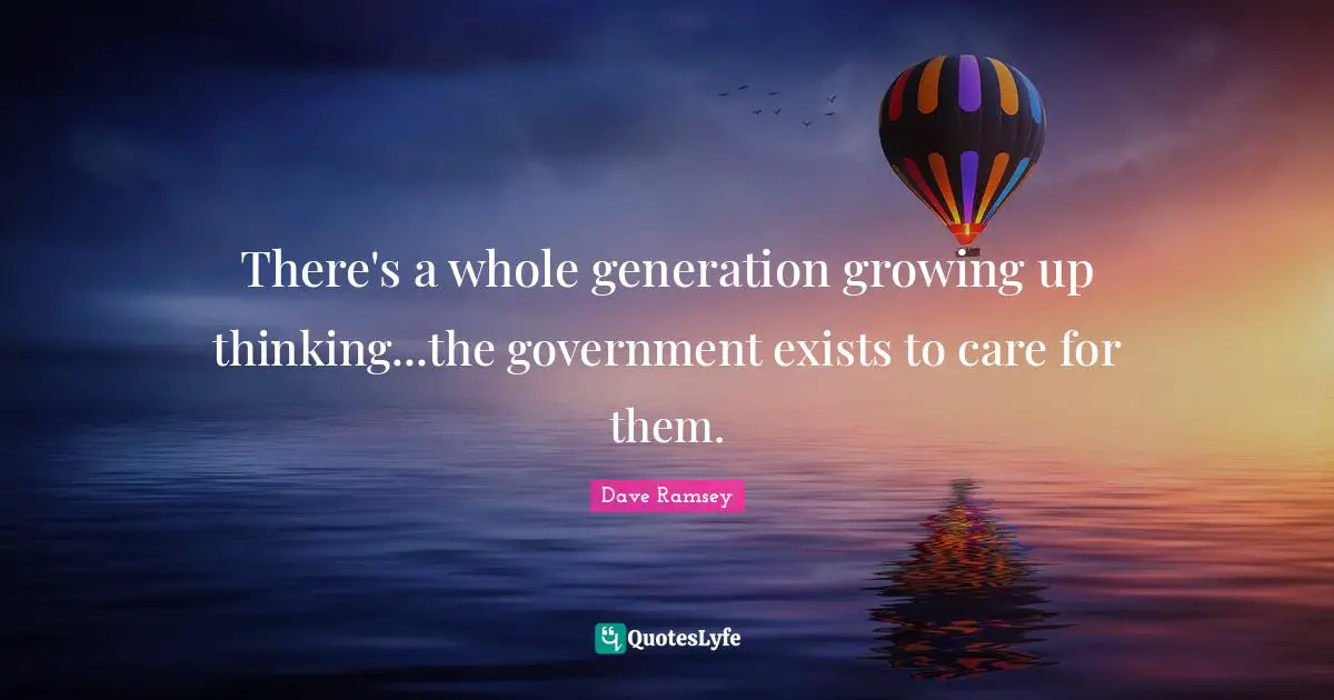 There's a whole generation growing up thinking...the government exists to care for them.