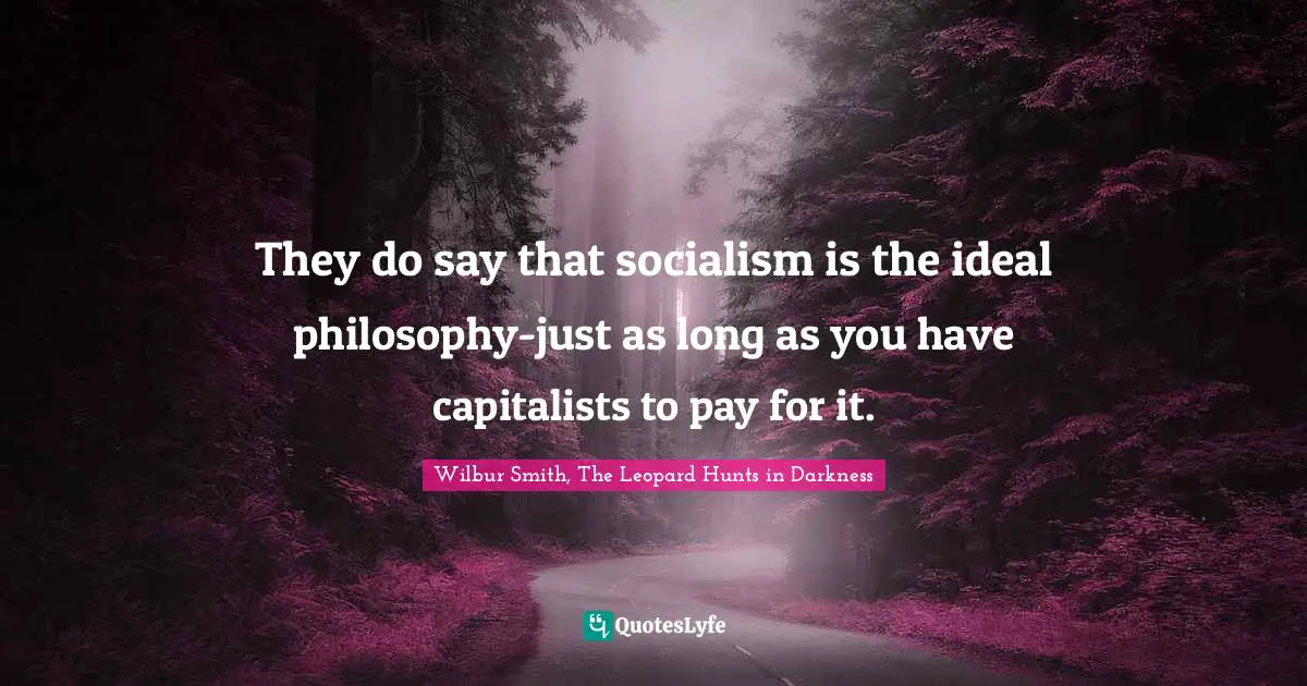 They do say that socialism is the ideal philosophy-just as long as you have capitalists to pay for it.