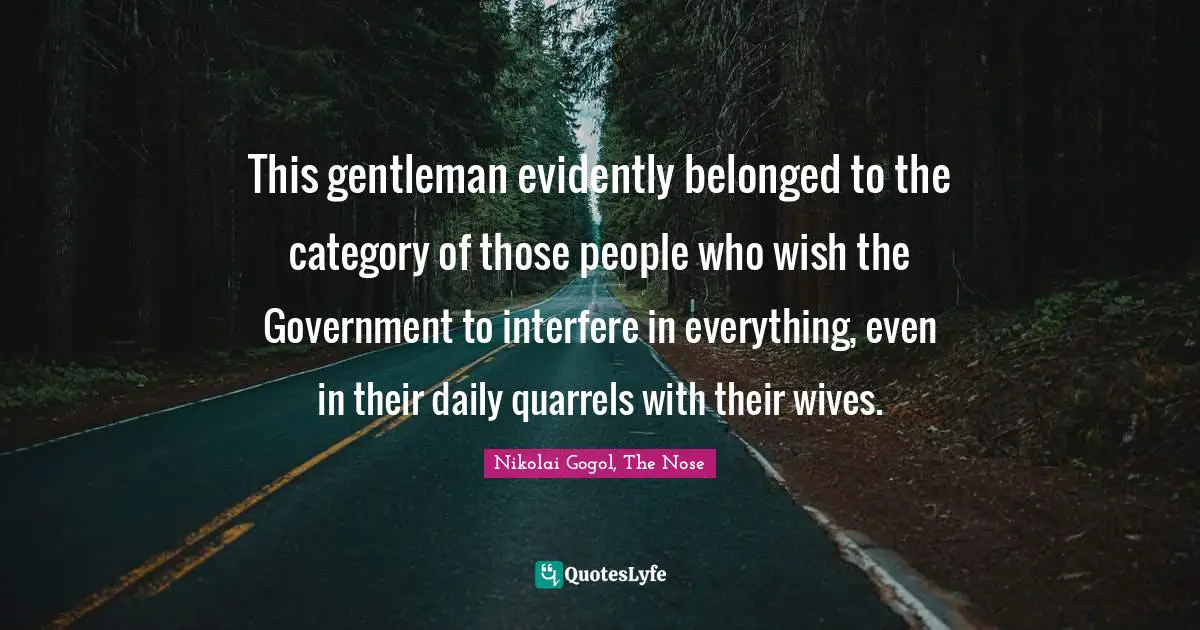 This gentleman evidently belonged to the category of those people who wish the Government to interfere in everything, even in their daily quarrels with their wives.