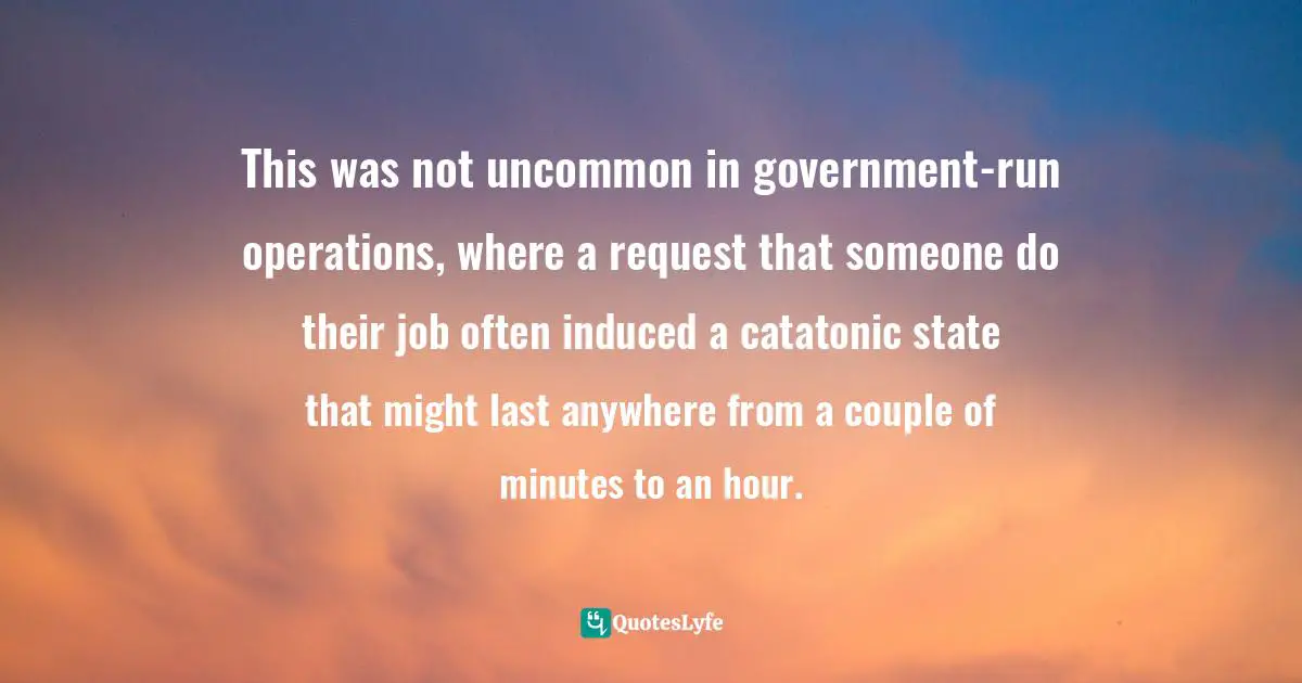 This was not uncommon in government-run operations, where a request that someone do their job often induced a catatonic state that might last anywhere from a couple of minutes to an hour.