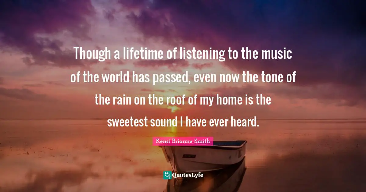 Journey In Life Quotes: "Though a lifetime of listening to the music of the world has passed, even now the tone of the rain on the roof of my home is the sweetest sound I have ever heard."