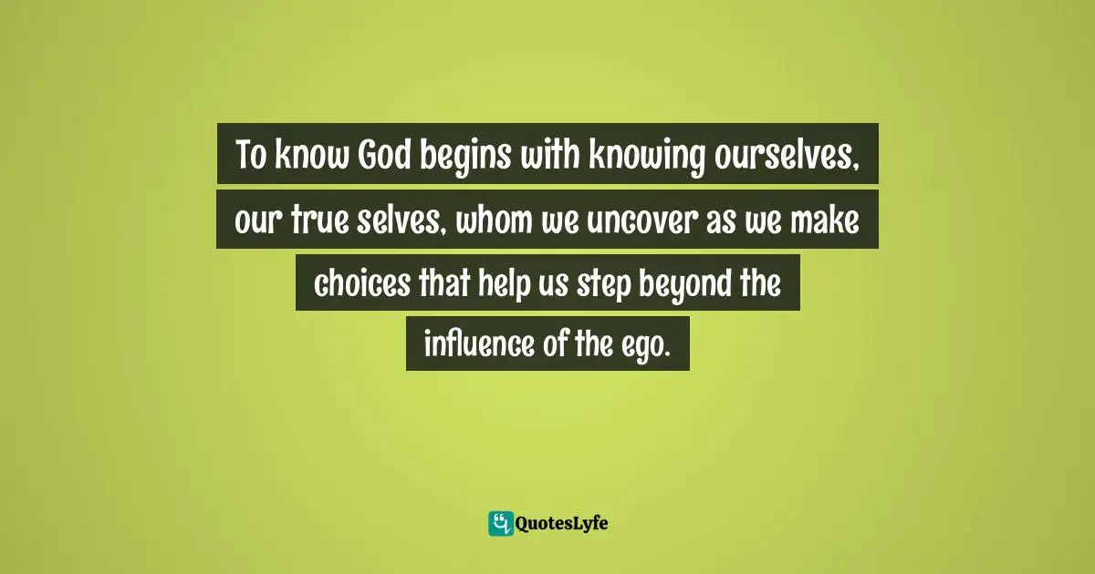 To know God begins with knowing ourselves, our true selves, whom we uncover as we make choices that help us step beyond the influence of the ego.