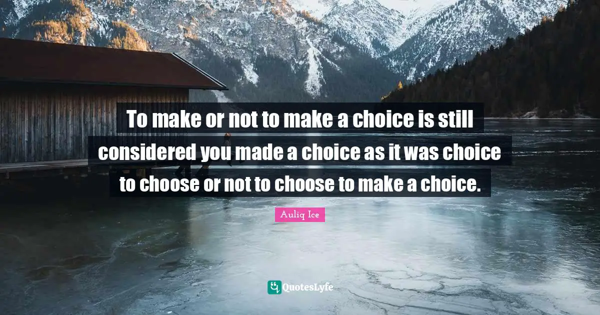 To make or not to make a choice is still considered you made a choice as it was choice to choose or not to choose to make a choice.