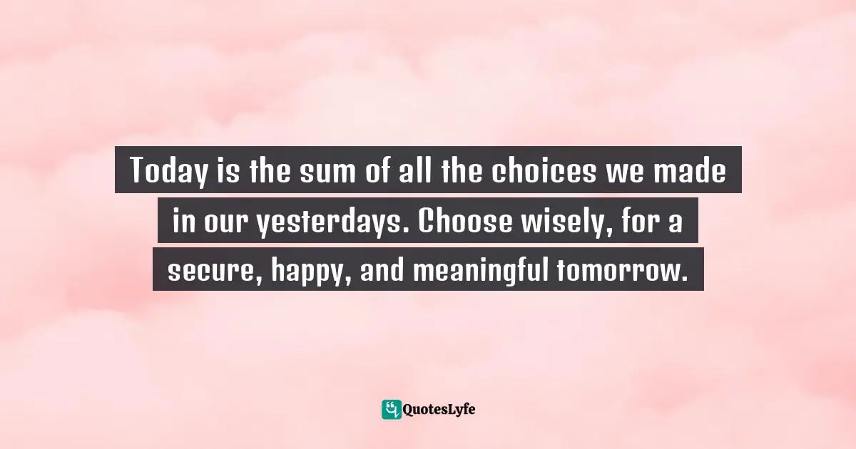 Charles F. Glassman, Brain Drain   The Breakthrough That Will Change Your Life Quotes: "Today is the sum of all the choices we made in our yesterdays. Choose wisely, for a secure, happy, and meaningful tomorrow."
