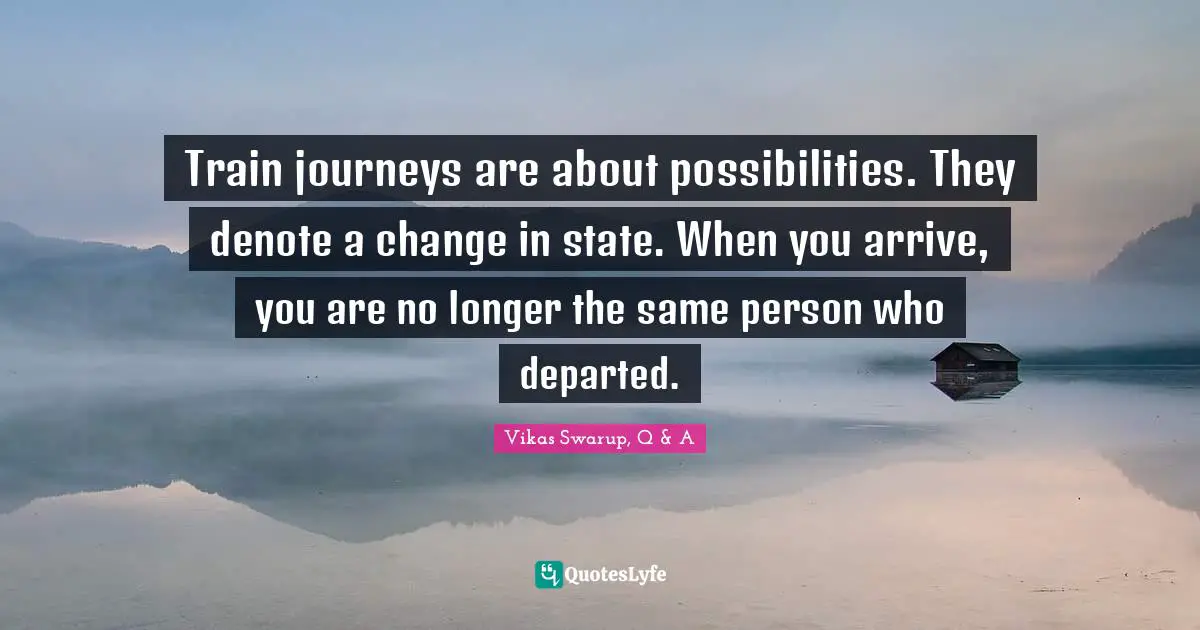 Train journeys are about possibilities. They denote a change in state. When you arrive, you are no longer the same person who departed.