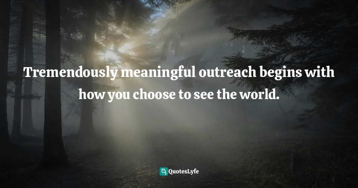 Tremendously meaningful outreach begins with how you choose to see the world.