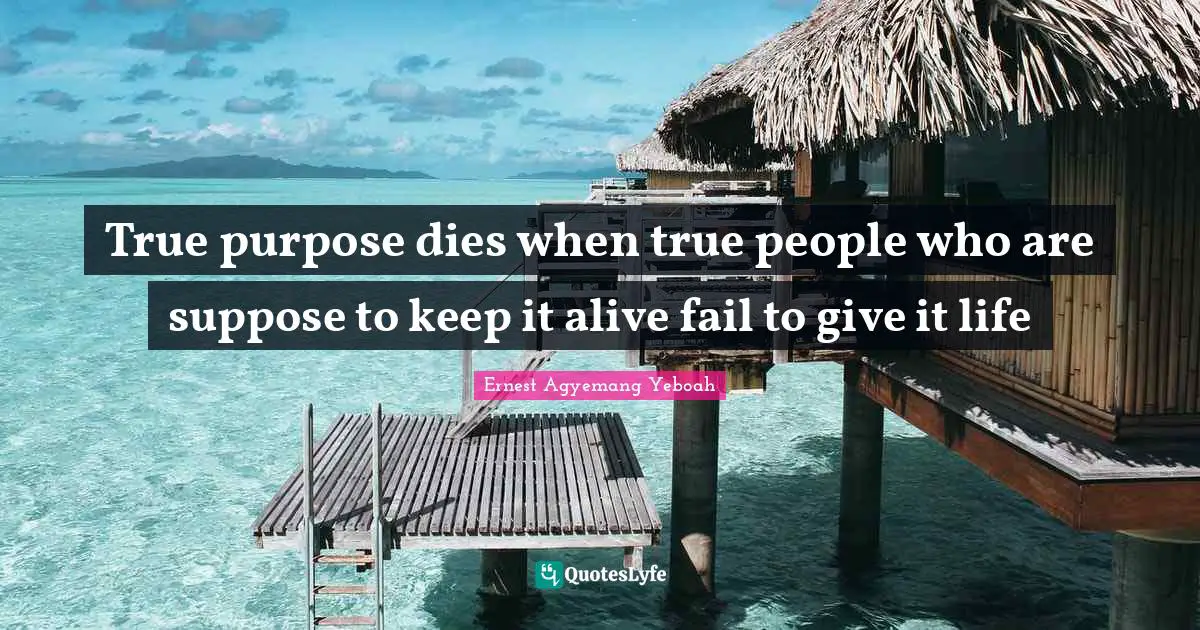True purpose dies when true people who are suppose to keep it alive fail to give it life