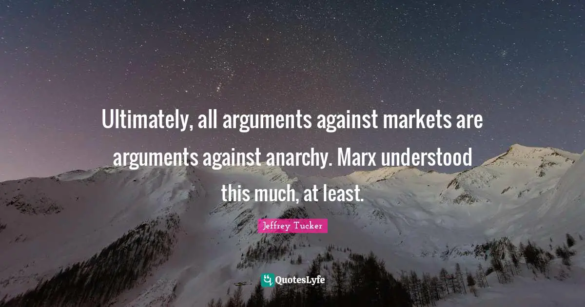 Jeffrey Tucker Quotes: "Ultimately, all arguments against markets are arguments against anarchy. Marx understood this much, at least."