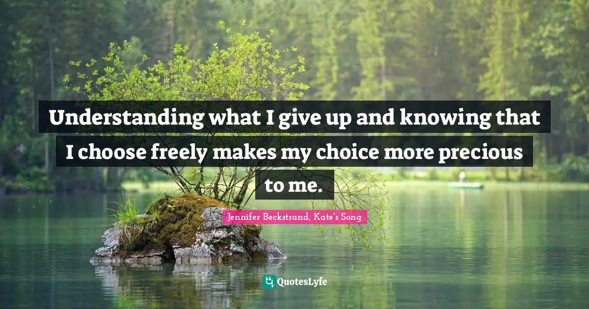 Understanding what I give up and knowing that I choose freely makes my choice more precious to me.
