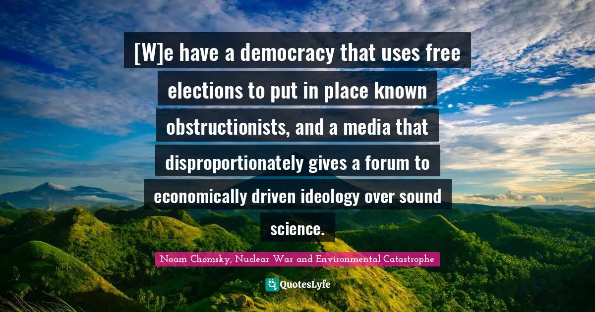 [W]e have a democracy that uses free elections to put in place known obstructionists, and a media that disproportionately gives a forum to economically driven ideology over sound science.