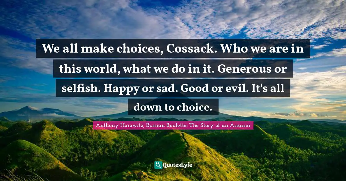 We all make choices, Cossack. Who we are in this world, what we do in it. Generous or selfish. Happy or sad. Good or evil. It's all down to choice.