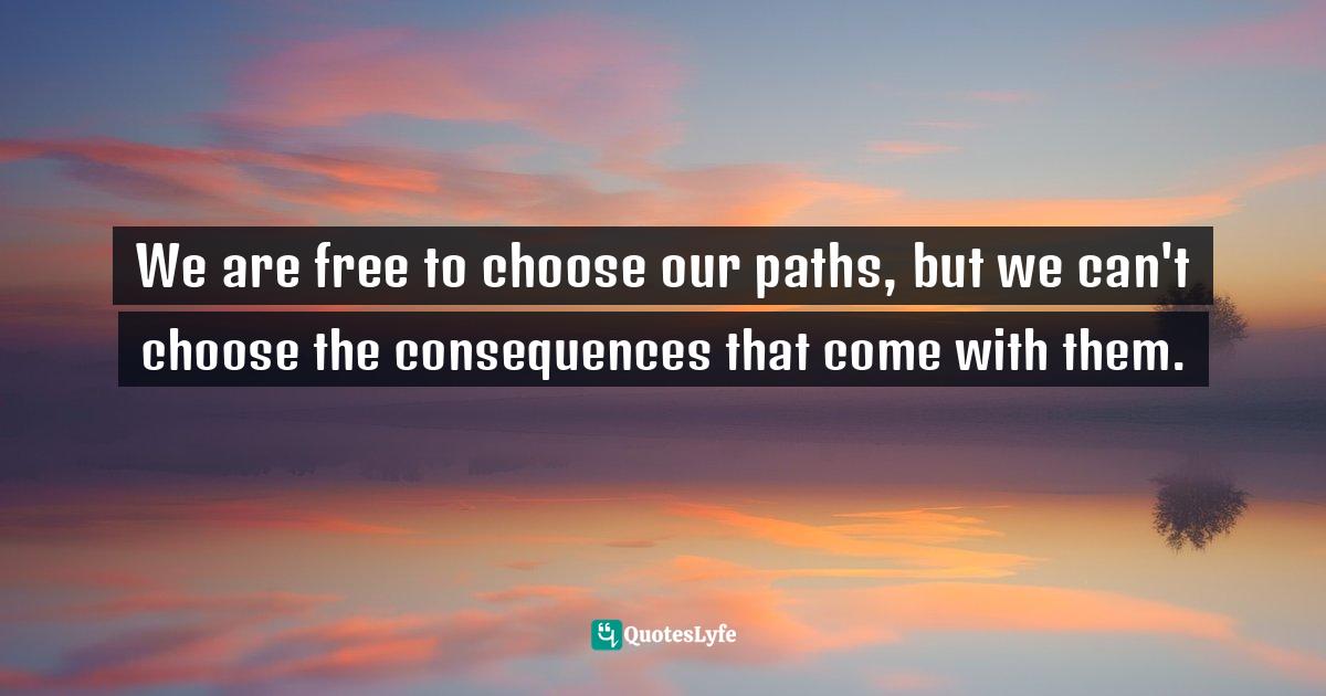 We are free to choose our paths, but we can't choose the consequences that come with them.