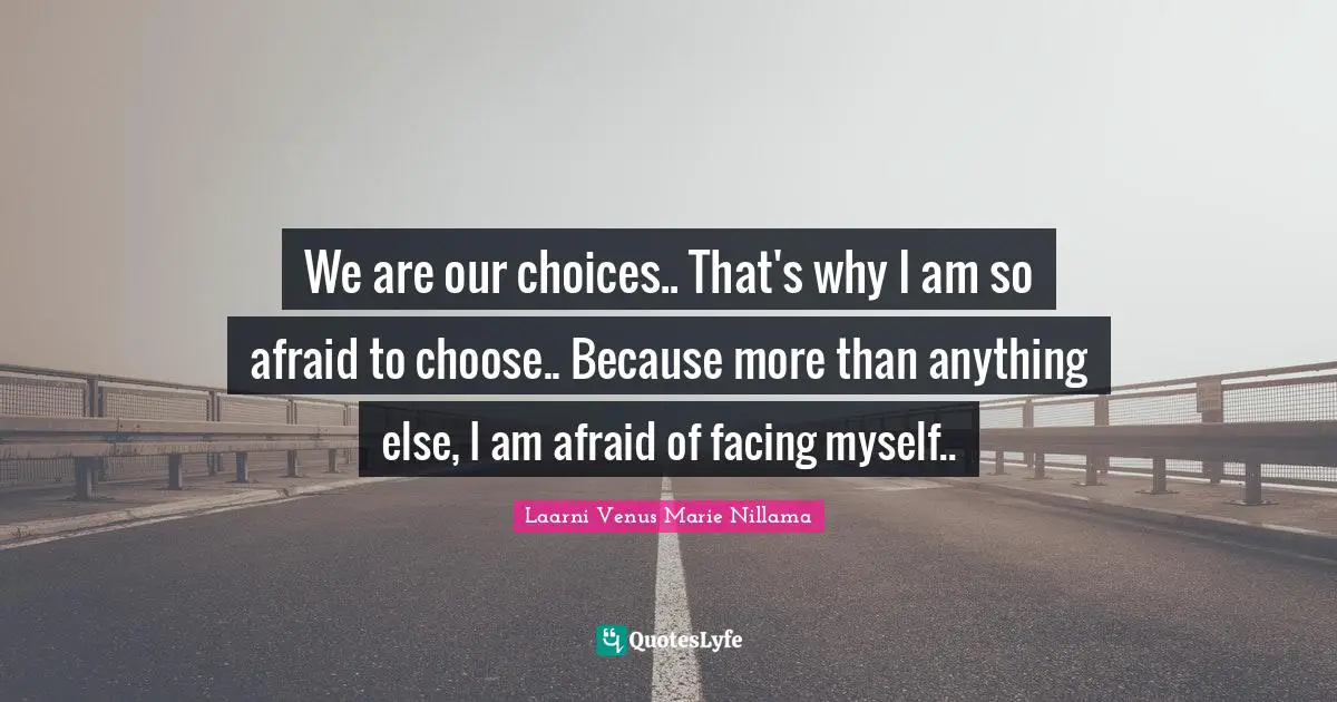 We are our choices.. That's why I am so afraid to choose.. Because more than anything else, I am afraid of facing myself..