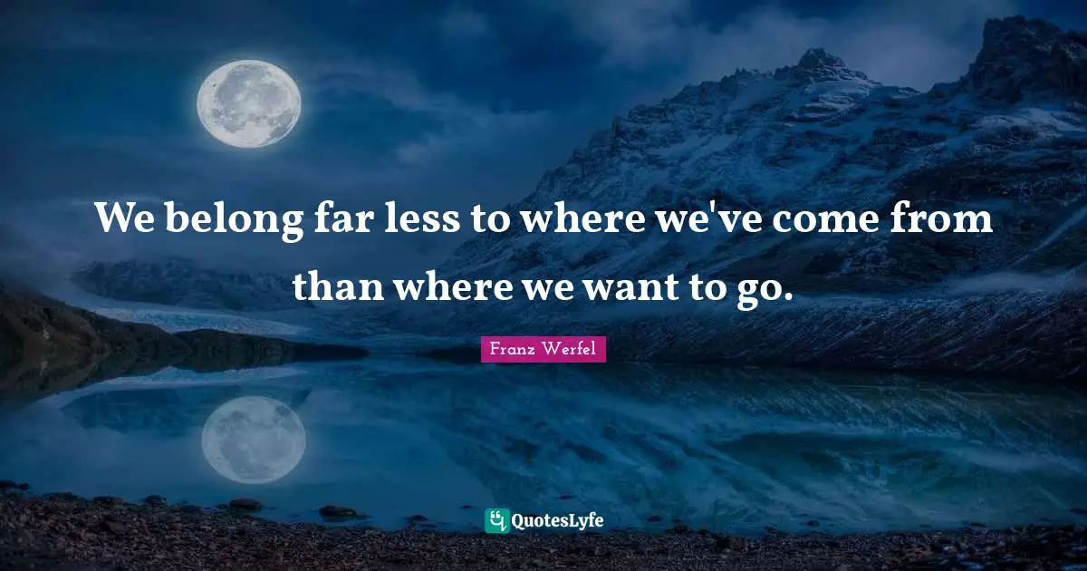 Franz Werfel Quotes: "We belong far less to where we've come from than where we want to go."