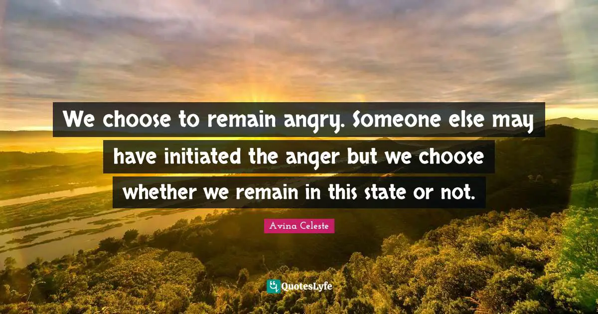 We choose to remain angry. Someone else may have initiated the anger but we choose whether we remain in this state or not.