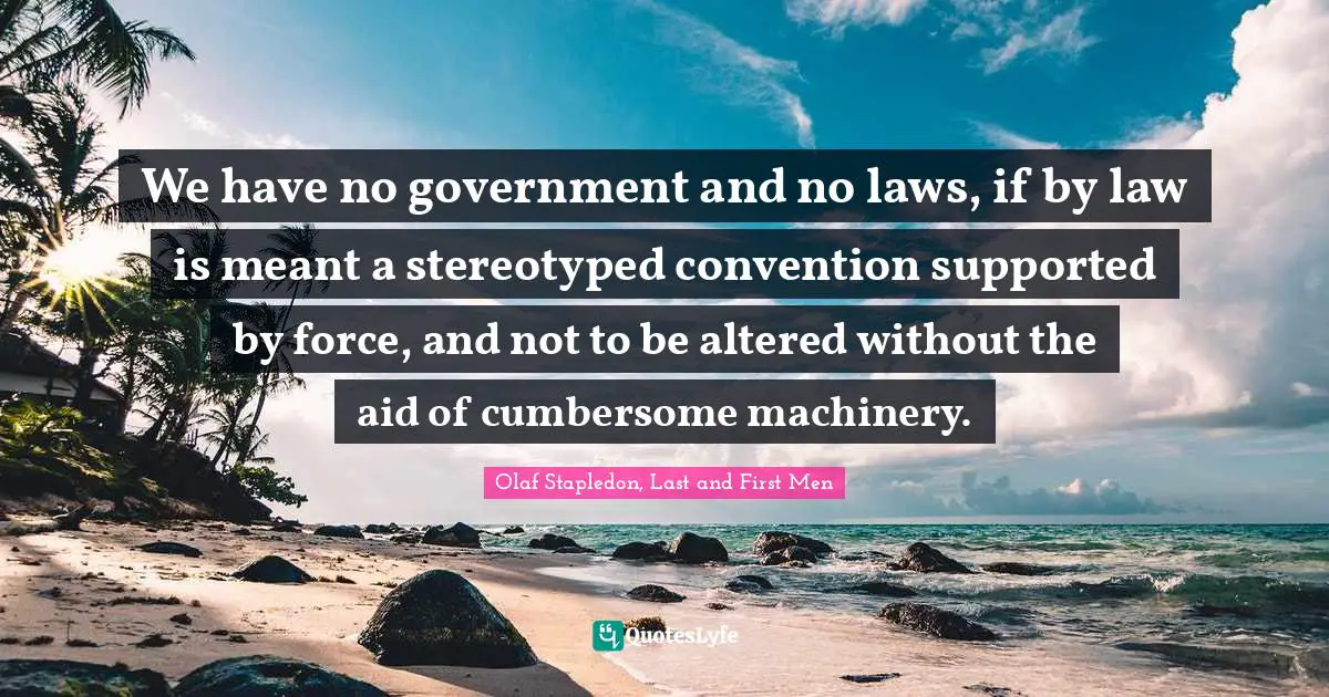 Olaf Stapledon Quotes: "We have no government and no laws, if by law is meant a stereotyped convention supported by force, and not to be altered without the aid of cumbersome machinery."