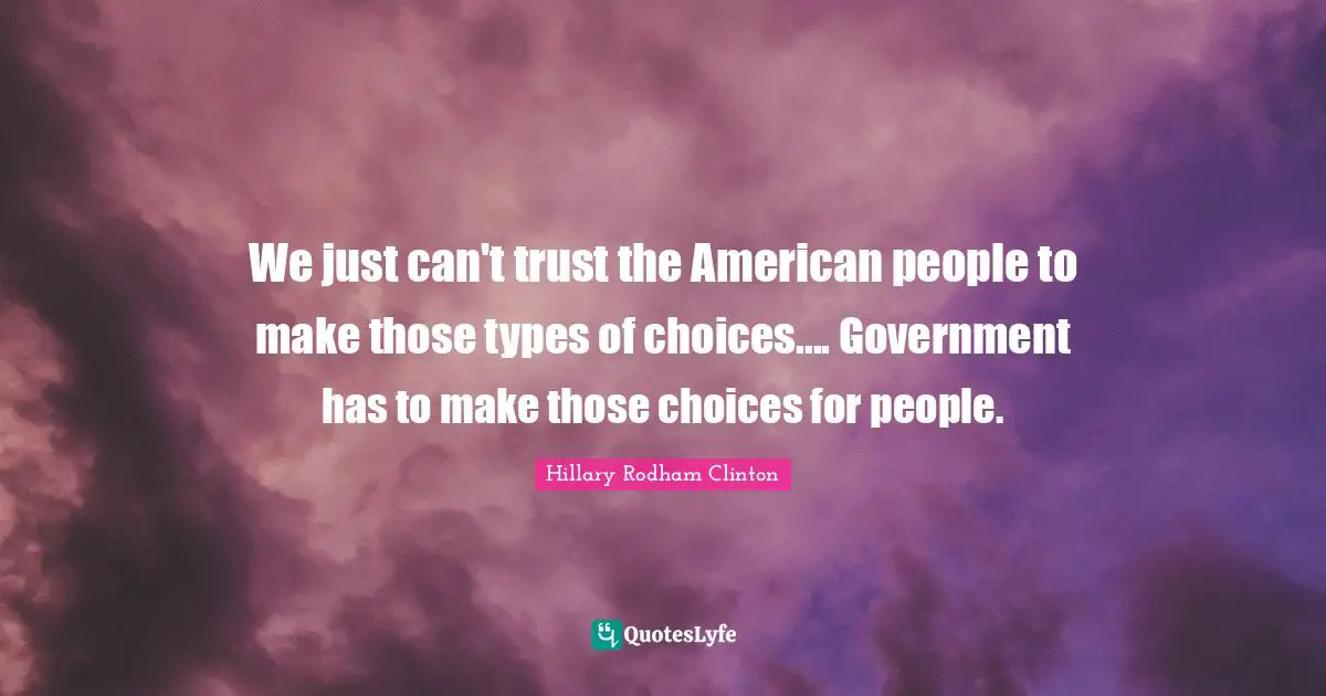 We just can't trust the American people to make those types of choices.... Government has to make those choices for people.